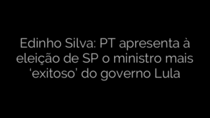 ​Edinho Silva: PT apresenta à eleição de SP o ministro mais ‘exitoso’ do governo Lula 